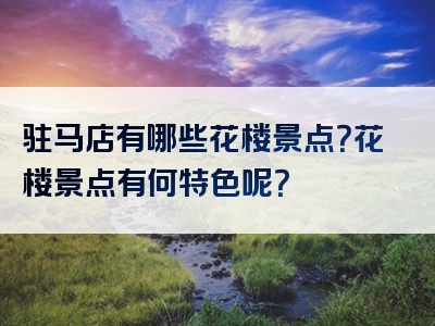 驻马店有哪些花楼景点？花楼景点有何特色呢？