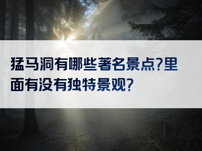 猛马洞有哪些著名景点？里面有没有独特景观？