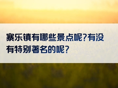 寨乐镇有哪些景点呢？有没有特别著名的呢？