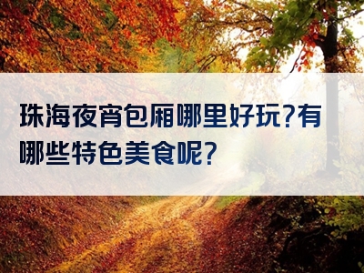 珠海夜宵包厢哪里好玩？有哪些特色美食呢？
