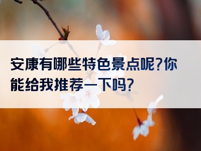 安康有哪些特色景点呢？你能给我推荐一下吗？