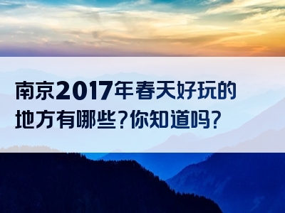 南京2017年春天好玩的地方有哪些？你知道吗？