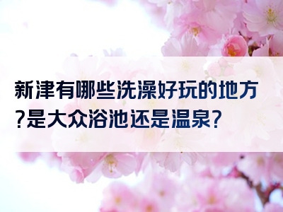 新津有哪些洗澡好玩的地方？是大众浴池还是温泉？