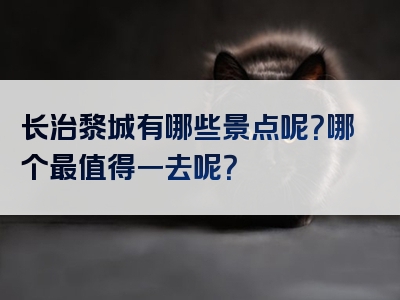 长治黎城有哪些景点呢？哪个最值得一去呢？