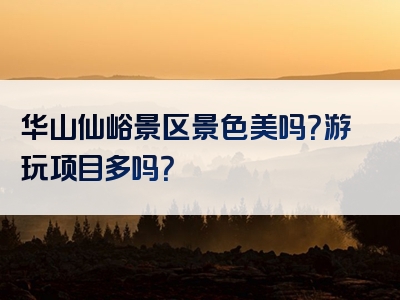 华山仙峪景区景色美吗？游玩项目多吗？