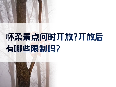 怀柔景点何时开放？开放后有哪些限制吗？