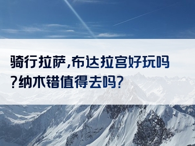 骑行拉萨，布达拉宫好玩吗？纳木错值得去吗？