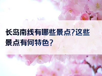 长岛南线有哪些景点？这些景点有何特色？
