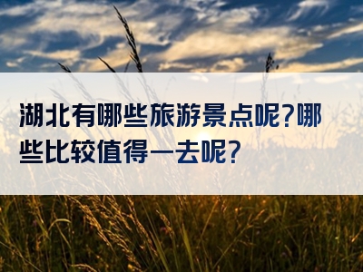 湖北有哪些旅游景点呢？哪些比较值得一去呢？