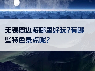 无锡周边游哪里好玩？有哪些特色景点呢？