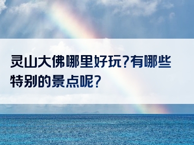 灵山大佛哪里好玩？有哪些特别的景点呢？