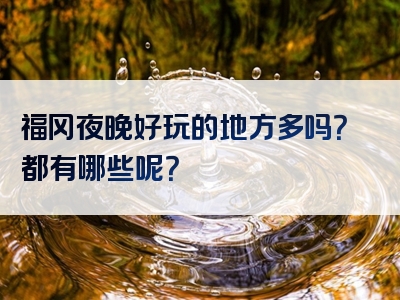 福冈夜晚好玩的地方多吗？都有哪些呢？