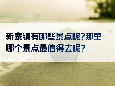新寨镇有哪些景点呢？那里哪个景点最值得去呢？