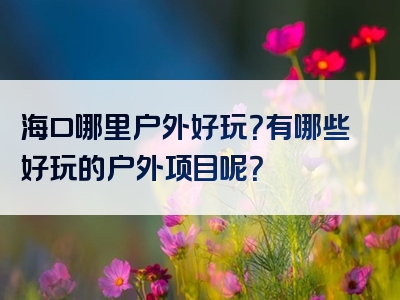 海口哪里户外好玩？有哪些好玩的户外项目呢？