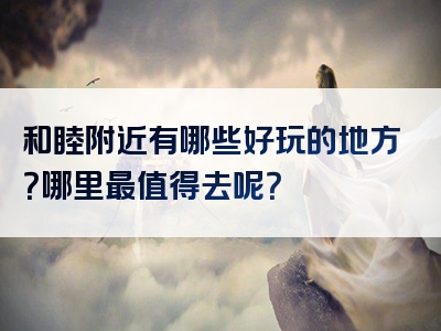 和睦附近有哪些好玩的地方？哪里最值得去呢？