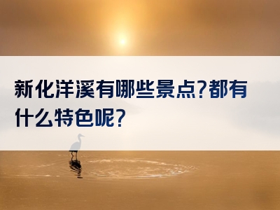 新化洋溪有哪些景点？都有什么特色呢？