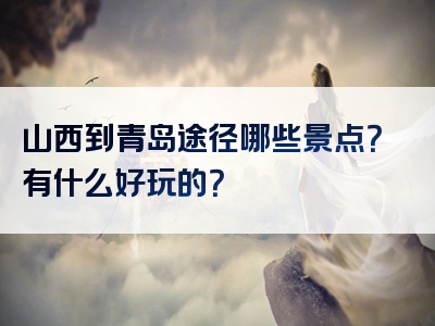山西到青岛途径哪些景点？有什么好玩的？