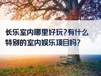 长乐室内哪里好玩？有什么特别的室内娱乐项目吗？