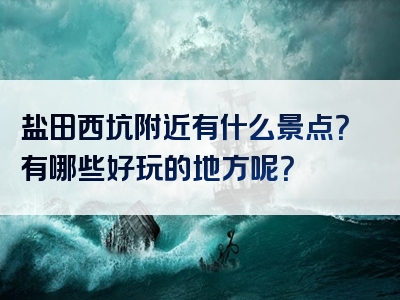 盐田西坑附近有什么景点？有哪些好玩的地方呢？
