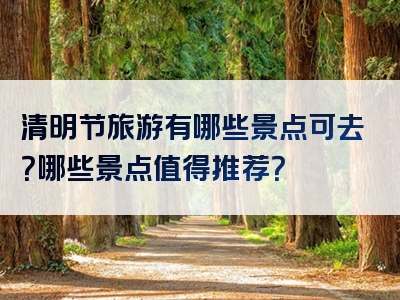 清明节旅游有哪些景点可去？哪些景点值得推荐？