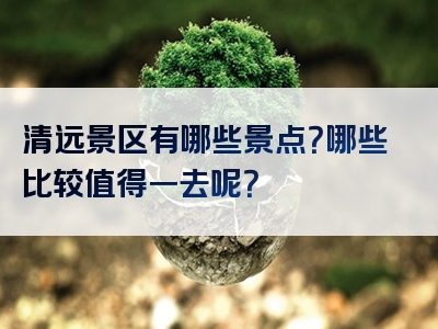 清远景区有哪些景点？哪些比较值得一去呢？