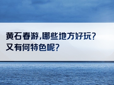 黄石春游，哪些地方好玩？又有何特色呢？