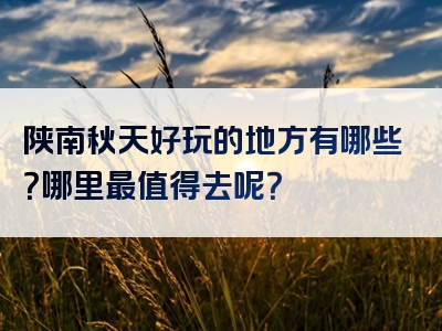 陕南秋天好玩的地方有哪些？哪里最值得去呢？