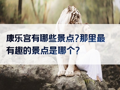 康乐宫有哪些景点？那里最有趣的景点是哪个？