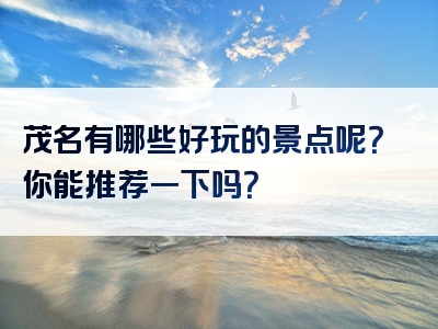 茂名有哪些好玩的景点呢？你能推荐一下吗？