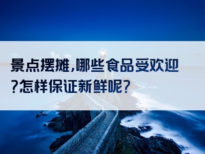 景点摆摊，哪些食品受欢迎？怎样保证新鲜呢？