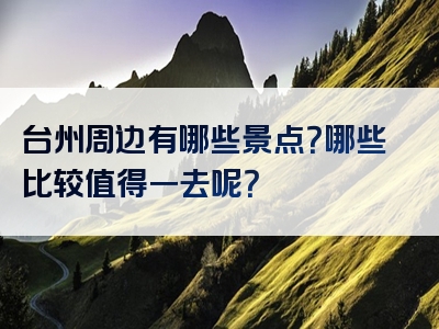 台州周边有哪些景点？哪些比较值得一去呢？