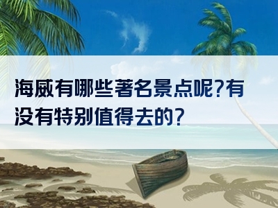 海威有哪些著名景点呢？有没有特别值得去的？