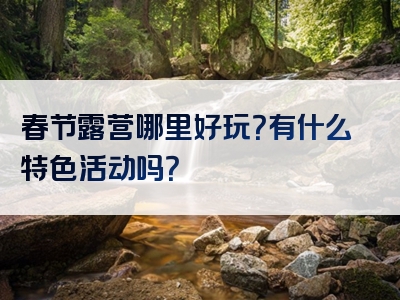 春节露营哪里好玩？有什么特色活动吗？
