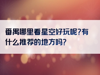 番禺哪里看星空好玩呢？有什么推荐的地方吗？