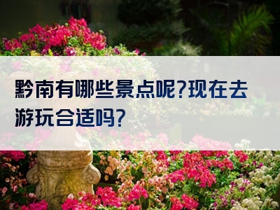 黔南有哪些景点呢？现在去游玩合适吗？