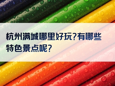 杭州满城哪里好玩？有哪些特色景点呢？