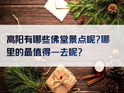 高阳有哪些佛堂景点呢？哪里的最值得一去呢？