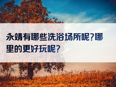永靖有哪些洗浴场所呢？哪里的更好玩呢？