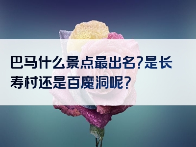 巴马什么景点最出名？是长寿村还是百魔洞呢？