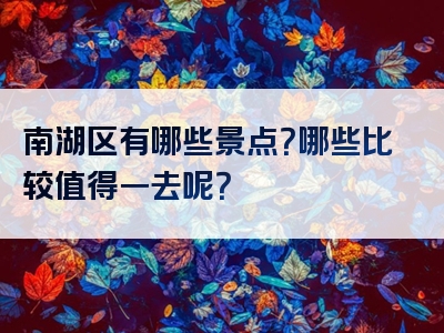 南湖区有哪些景点？哪些比较值得一去呢？