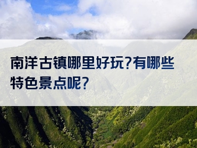南洋古镇哪里好玩？有哪些特色景点呢？