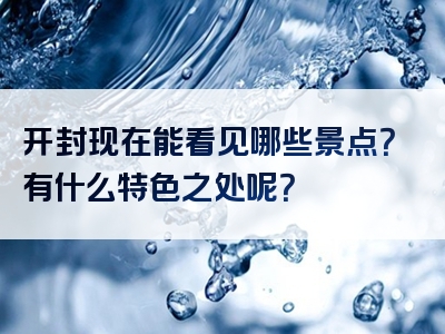 开封现在能看见哪些景点？有什么特色之处呢？