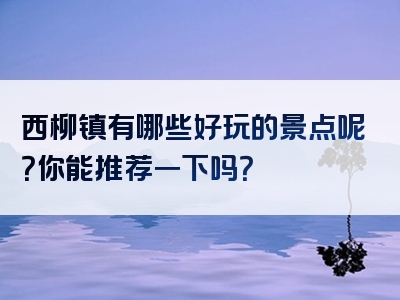 西柳镇有哪些好玩的景点呢？你能推荐一下吗？