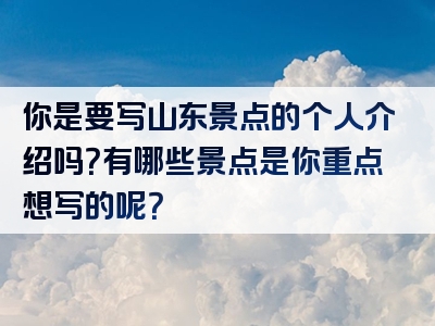 你是要写山东景点的个人介绍吗？有哪些景点是你重点想写的呢？