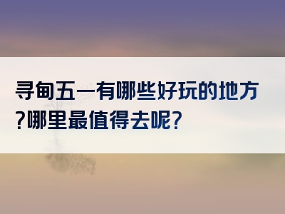 寻甸五一有哪些好玩的地方？哪里最值得去呢？