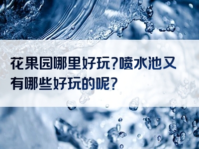 花果园哪里好玩？喷水池又有哪些好玩的呢？
