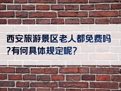 西安旅游景区老人都免费吗？有何具体规定呢？