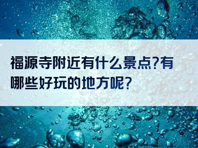 福源寺附近有什么景点？有哪些好玩的地方呢？