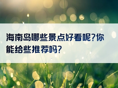 海南岛哪些景点好看呢？你能给些推荐吗？