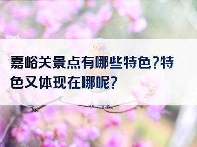 嘉峪关景点有哪些特色？特色又体现在哪呢？